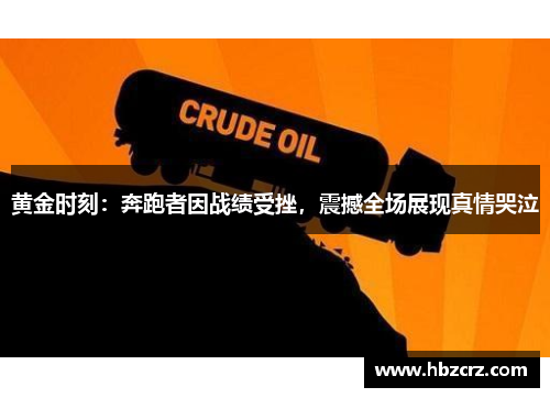 黄金时刻：奔跑者因战绩受挫，震撼全场展现真情哭泣